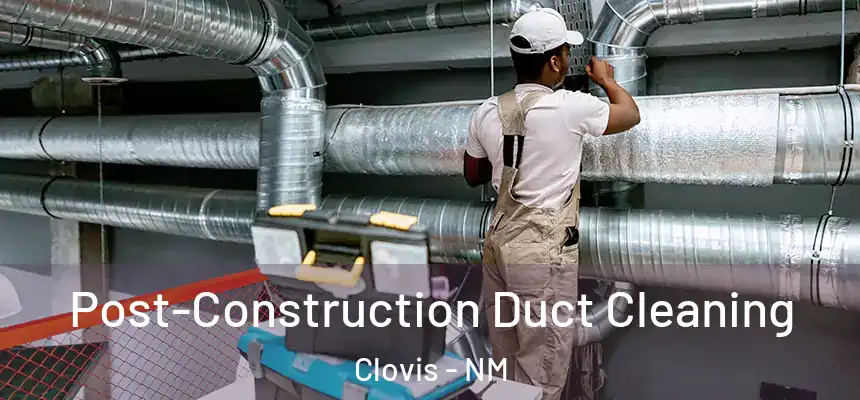 Post-Construction Duct Cleaning Clovis - NM